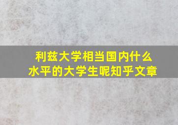 利兹大学相当国内什么水平的大学生呢知乎文章