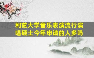 利兹大学音乐表演流行演唱硕士今年申请的人多吗