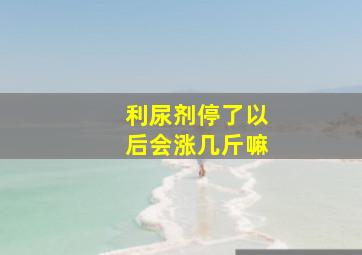 利尿剂停了以后会涨几斤嘛