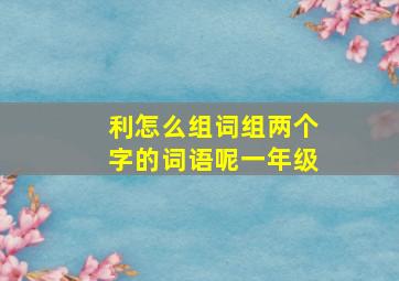 利怎么组词组两个字的词语呢一年级