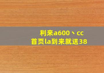 利来a600丶cc首页la到来就送38