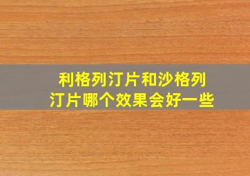 利格列汀片和沙格列汀片哪个效果会好一些