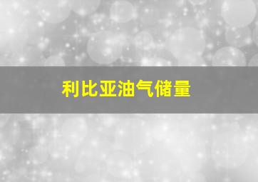 利比亚油气储量