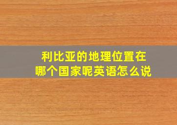 利比亚的地理位置在哪个国家呢英语怎么说