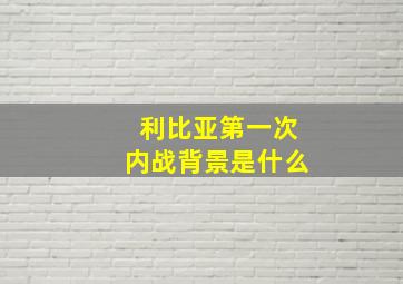 利比亚第一次内战背景是什么