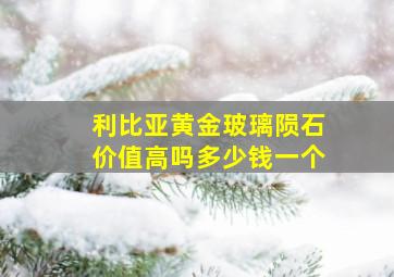 利比亚黄金玻璃陨石价值高吗多少钱一个