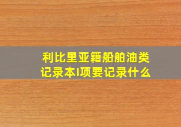 利比里亚籍船舶油类记录本I项要记录什么