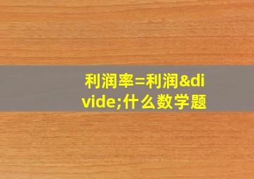 利润率=利润÷什么数学题