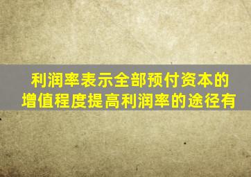 利润率表示全部预付资本的增值程度提高利润率的途径有