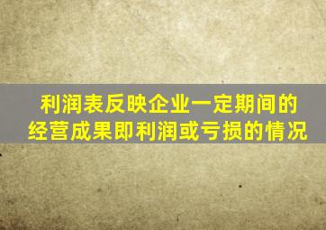 利润表反映企业一定期间的经营成果即利润或亏损的情况