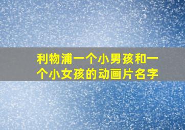 利物浦一个小男孩和一个小女孩的动画片名字