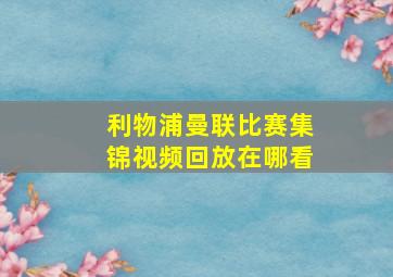 利物浦曼联比赛集锦视频回放在哪看