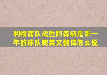 利物浦队战胜阿森纳是哪一年的球队呢英文翻译怎么说