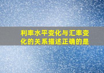 利率水平变化与汇率变化的关系描述正确的是