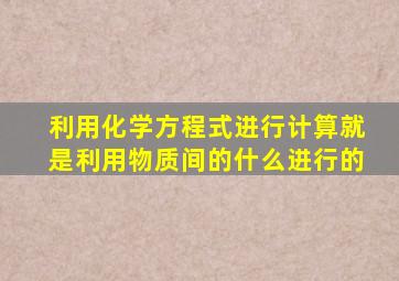 利用化学方程式进行计算就是利用物质间的什么进行的