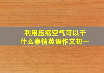 利用压缩空气可以干什么事情英语作文初一