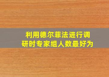 利用德尔菲法进行调研时专家组人数最好为