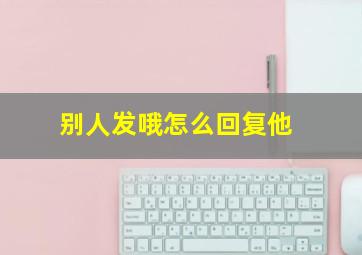 别人发哦怎么回复他