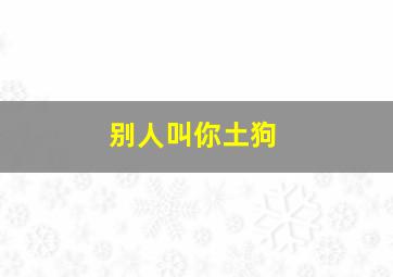 别人叫你土狗