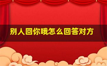 别人回你哦怎么回答对方