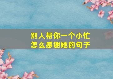 别人帮你一个小忙怎么感谢她的句子