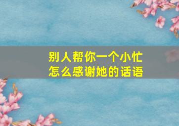 别人帮你一个小忙怎么感谢她的话语