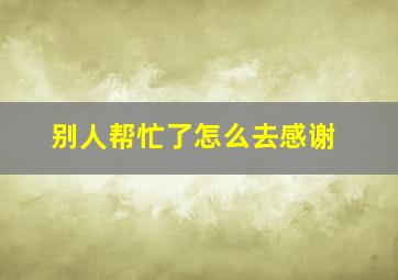 别人帮忙了怎么去感谢