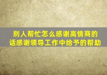 别人帮忙怎么感谢高情商的话感谢领导工作中给予的帮助