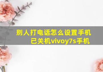 别人打电话怎么设置手机已关机vivoy7s手机