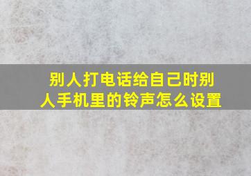 别人打电话给自己时别人手机里的铃声怎么设置