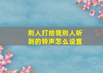 别人打给我别人听到的铃声怎么设置