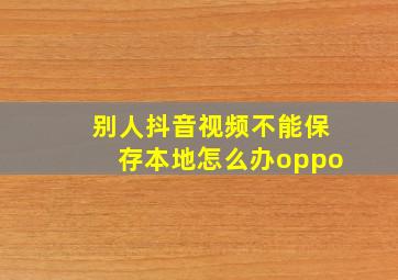 别人抖音视频不能保存本地怎么办oppo