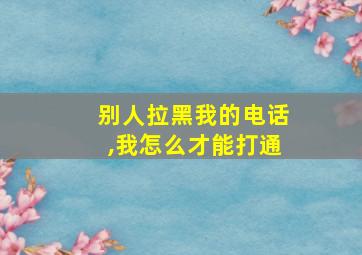 别人拉黑我的电话,我怎么才能打通