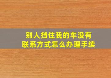 别人挡住我的车没有联系方式怎么办理手续