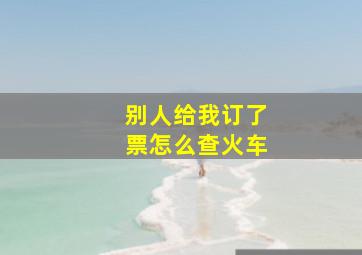 别人给我订了票怎么查火车