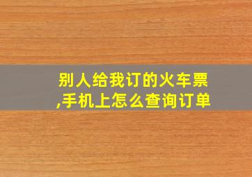 别人给我订的火车票,手机上怎么查询订单