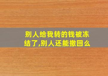 别人给我转的钱被冻结了,别人还能撤回么