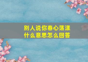 别人说你春心荡漾什么意思怎么回答