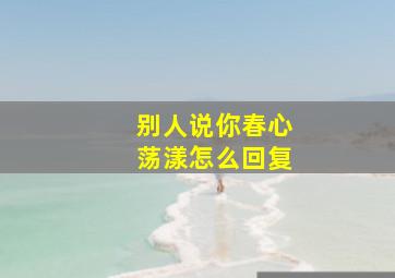 别人说你春心荡漾怎么回复