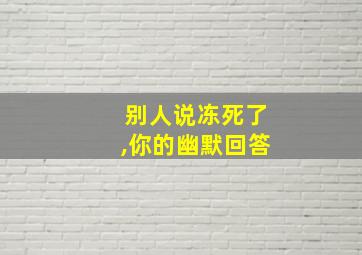 别人说冻死了,你的幽默回答