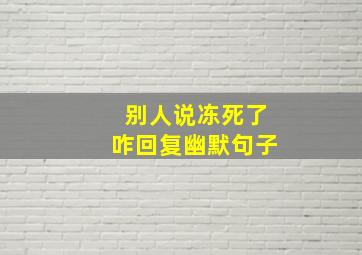 别人说冻死了咋回复幽默句子