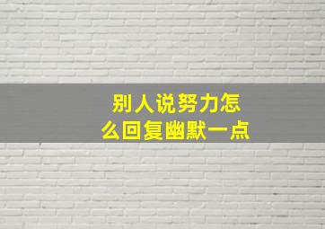 别人说努力怎么回复幽默一点