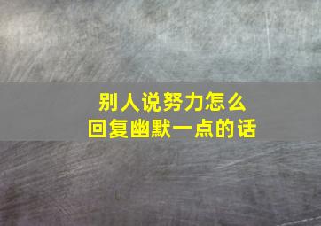 别人说努力怎么回复幽默一点的话