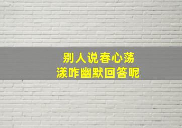 别人说春心荡漾咋幽默回答呢