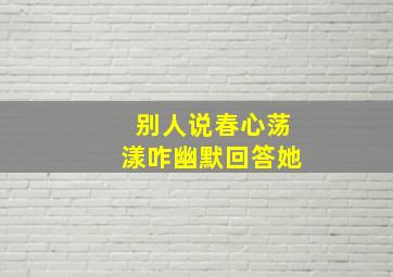 别人说春心荡漾咋幽默回答她