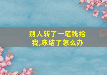 别人转了一笔钱给我,冻结了怎么办