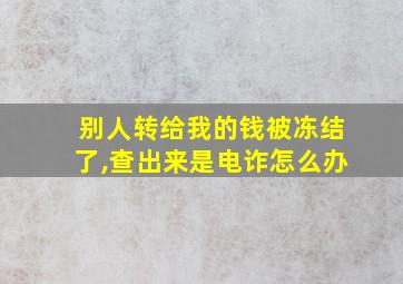 别人转给我的钱被冻结了,查出来是电诈怎么办