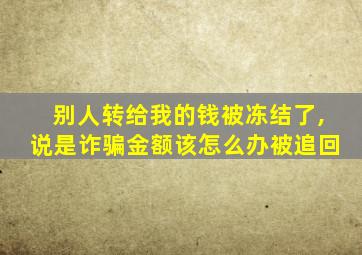 别人转给我的钱被冻结了,说是诈骗金额该怎么办被追回