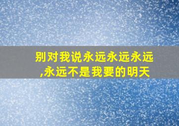 别对我说永远永远永远,永远不是我要的明天