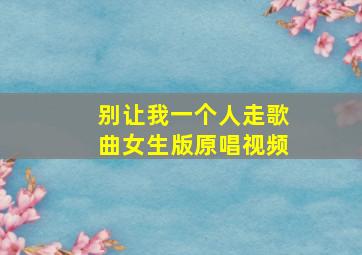 别让我一个人走歌曲女生版原唱视频